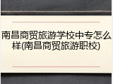 南昌商贸旅游学校中专怎么样(南昌商贸旅游职校)