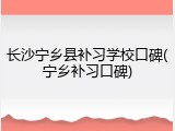 长沙宁乡县补习学校口碑(宁乡补习口碑)