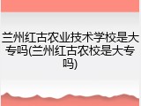 兰州红古农业技术学校是大专吗(兰州红古农校是大专吗)