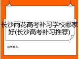 长沙雨花高考补习学校哪家好(长沙高考补习推荐)