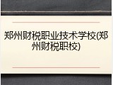 郑州财税职业技术学校(郑州财税职校)