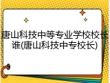 唐山科技中等专业学校校长谁(唐山科技中专校长)