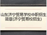 山东济宁贸易学校中职招生简章(济宁贸易校招生)