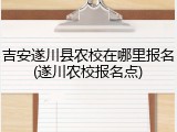 吉安遂川县农校在哪里报名(遂川农校报名点)