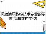 抚顺清原数控技术专业的学校(清原数控学校)