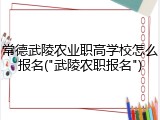 常德武陵农业职高学校怎么报名("武陵农职报名")