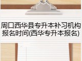 周口西华县专升本补习机构报名时间(西华专升本报名)
