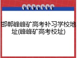 邯郸峰峰矿高考补习学校地址(峰峰矿高考校址)