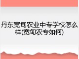 丹东宽甸农业中专学校怎么样(宽甸农专如何)