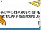长沙宁乡县免费数控培训报名地址(宁乡免费数控培训)
