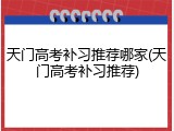 天门高考补习推荐哪家(天门高考补习推荐)