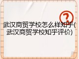 武汉商贸学校怎么样知乎(武汉商贸学校知乎评价)