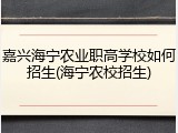 嘉兴海宁农业职高学校如何招生(海宁农校招生)