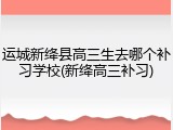 运城新绛县高三生去哪个补习学校(新绛高三补习)