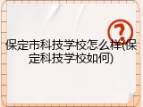 保定市科技学校怎么样(保定科技学校如何)