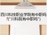 四川科技职业学院有中职吗?("川科院有中职吗")