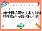 自考计算机网络技术专科辅导课程(自考网络技术课)
