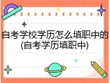 自考学校学历怎么填职中的(自考学历填职中)