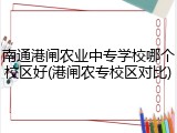 南通港闸农业中专学校哪个校区好(港闸农专校区对比)