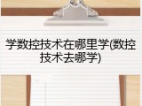 学数控技术在哪里学(数控技术去哪学)