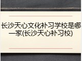 长沙天心文化补习学校是哪一家(长沙天心补习校)