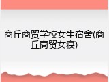 商丘商贸学校女生宿舍(商丘商贸女寝)