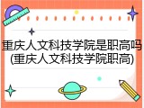 重庆人文科技学院是职高吗(重庆人文科技学院职高)