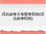 河北自考大专报考机构(河北自考机构)