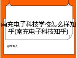 南充电子科技学校怎么样知乎(南充电子科技知乎)