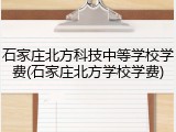 石家庄北方科技中等学校学费(石家庄北方学校学费)