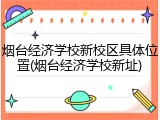 烟台经济学校新校区具体位置(烟台经济学校新址)