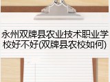 永州双牌县农业技术职业学校好不好(双牌县农校如何)