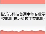 临沂市科技普通中等专业学校地址(临沂科技中专地址)