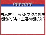 吉林市工业经济学校是哪年创办的(吉林工经校创校年)