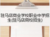 驻马店商业学校职业中学招生(驻马店商校招生)