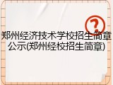 郑州经济技术学校招生简章公示(郑州经校招生简章)