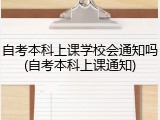 自考本科上课学校会通知吗(自考本科上课通知)