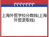 上海外贸学校分数线(上海外贸录取线)