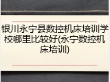 银川永宁县数控机床培训学校哪里比较好(永宁数控机床培训)