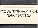 韶关始兴县农业技术学校地址(始兴农校地址)