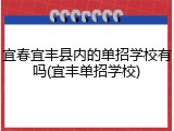 宜春宜丰县内的单招学校有吗(宜丰单招学校)