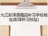 九江彭泽县精品补习学校地址(彭泽补习校址)