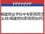 福建商业学校中专职高班怎么样(福建商校职高班如何)