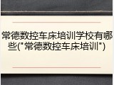 常德数控车床培训学校有哪些("常德数控车床培训")