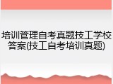 培训管理自考真题技工学校答案(技工自考培训真题)