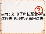 湖南长沙电子科技职业学院课程表(长沙电子职院课表)