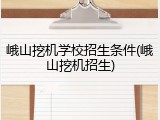 峨山挖机学校招生条件(峨山挖机招生)