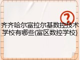 齐齐哈尔富拉尔基数控技术学校有哪些(富区数控学校)