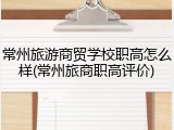 常州旅游商贸学校职高怎么样(常州旅商职高评价)
