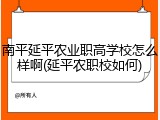 南平延平农业职高学校怎么样啊(延平农职校如何)